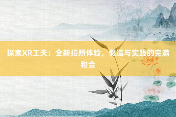 探索XR工夫：全新拍照体验，假造与实践的完满和会