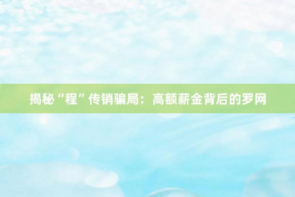 揭秘“程”传销骗局：高额薪金背后的罗网
